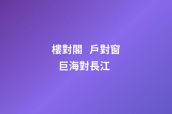 樓對閣   戶對窗   巨海對長江